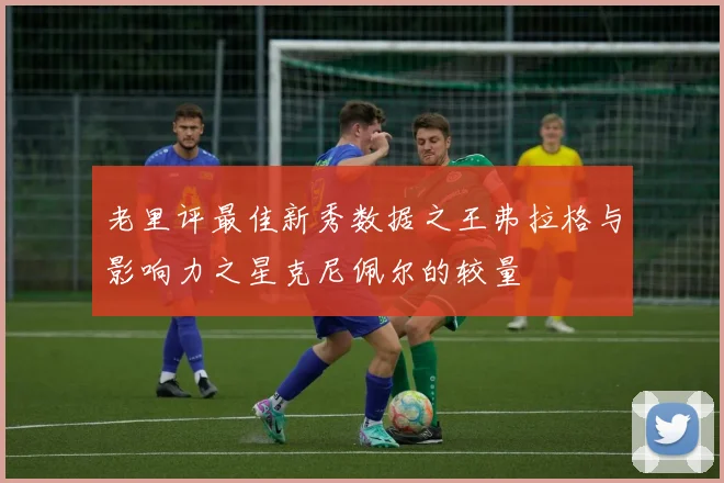 老里评最佳新秀数据之王弗拉格与影响力之星克尼佩尔的较量