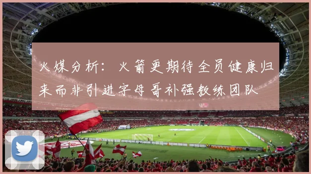 火媒分析：火箭更期待全员健康归来而非引进字母哥补强教练团队