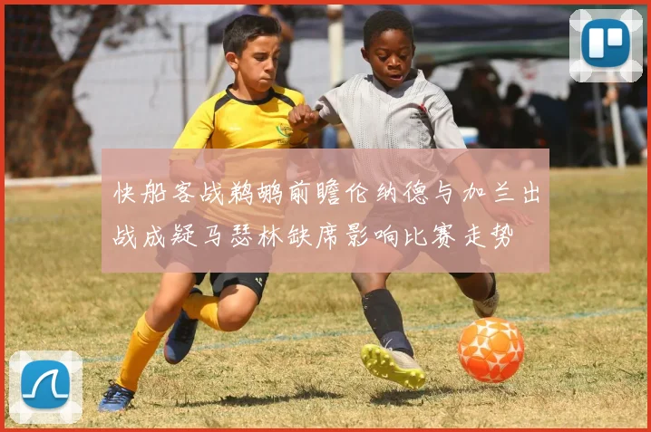 快船客战鹈鹕前瞻伦纳德与加兰出战成疑马瑟林缺席影响比赛走势