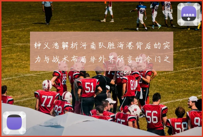 钟义浩解析河南队胜海港背后的实力与战术布局非外界所言的冷门之战