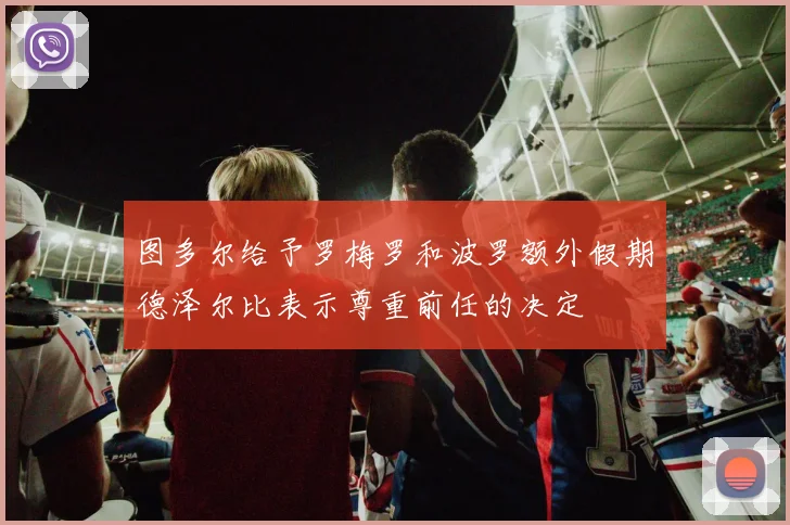 图多尔给予罗梅罗和波罗额外假期德泽尔比表示尊重前任的决定
