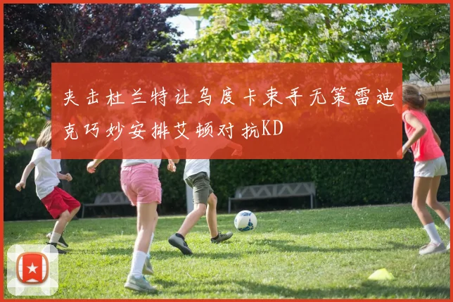 夹击杜兰特让乌度卡束手无策雷迪克巧妙安排艾顿对抗KD