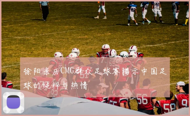 徐阳亲历CMG群众足球赛揭示中国足球的纯粹与热情