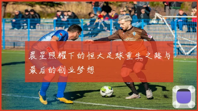 晨星照耀下的恒大足球重生之路与最后的创业梦想