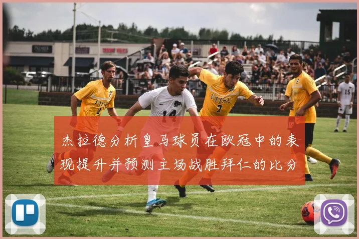 杰拉德分析皇马球员在欧冠中的表现提升并预测主场战胜拜仁的比分
