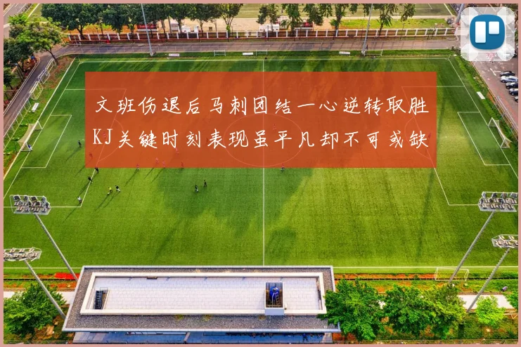 文班伤退后马刺团结一心逆转取胜KJ关键时刻表现虽平凡却不可或缺