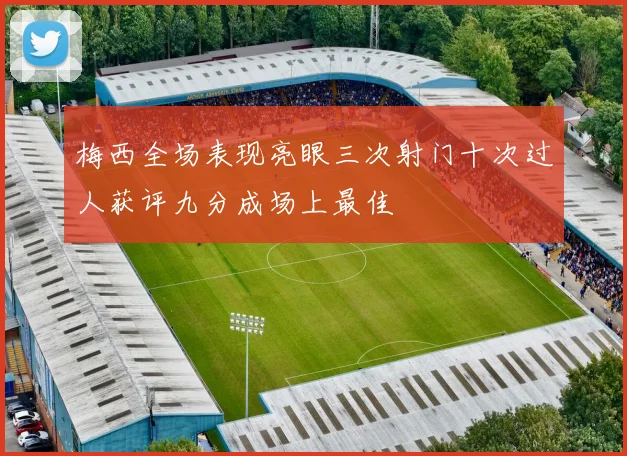 梅西全场表现亮眼三次射门十次过人获评九分成场上最佳