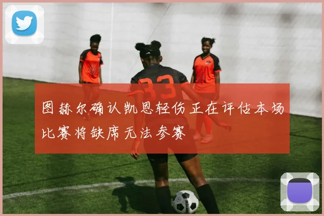 图赫尔确认凯恩轻伤正在评估本场比赛将缺席无法参赛