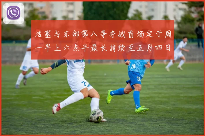 活塞与东部第八争夺战首场定于周一早上六点半最长持续至五月四日