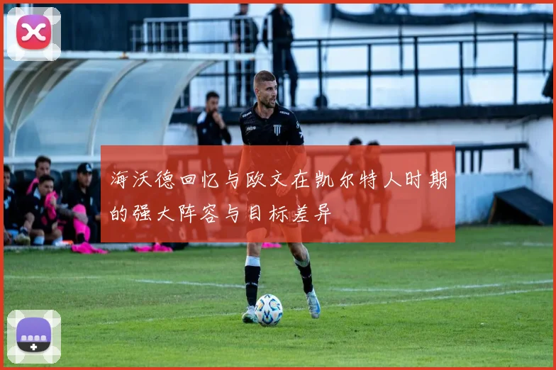 海沃德回忆与欧文在凯尔特人时期的强大阵容与目标差异