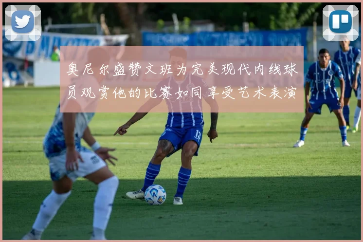 奥尼尔盛赞文班为完美现代内线球员观赏他的比赛如同享受艺术表演