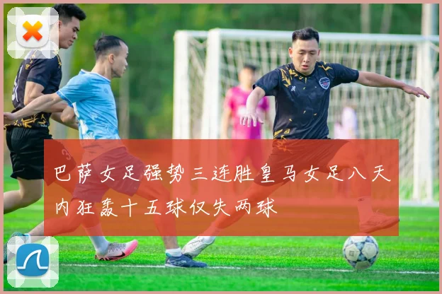 巴萨女足强势三连胜皇马女足八天内狂轰十五球仅失两球