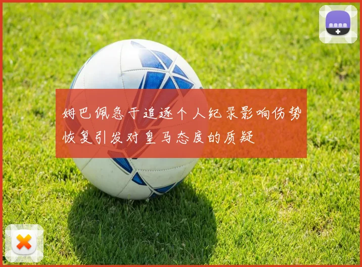 姆巴佩急于追逐个人纪录影响伤势恢复引发对皇马态度的质疑
