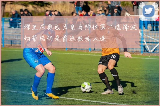 穆里尼奥成为皇马帅位第二选择波切蒂诺仍是首选教练人选