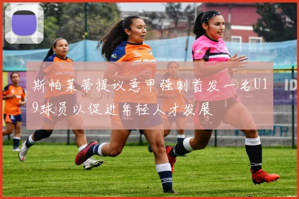 斯帕莱蒂提议意甲强制首发一名U19球员以促进年轻人才发展