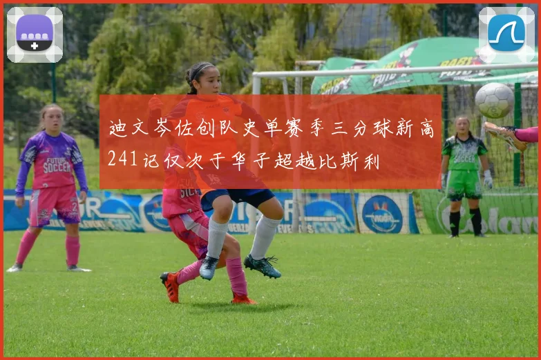 迪文岑佐创队史单赛季三分球新高241记仅次于华子超越比斯利