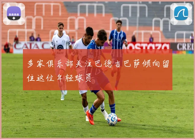 多家俱乐部关注巴德吉巴萨倾向留住这位年轻球员