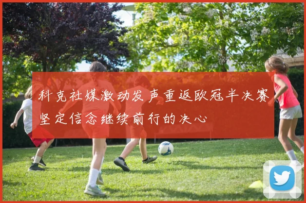 科克社媒激动发声重返欧冠半决赛坚定信念继续前行的决心