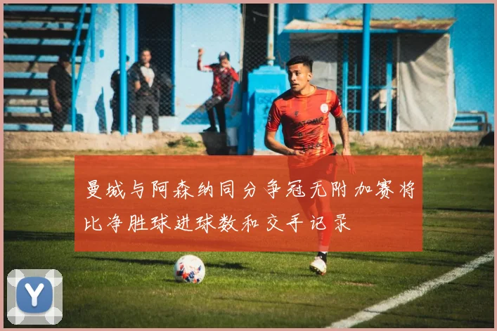 曼城与阿森纳同分争冠无附加赛将比净胜球进球数和交手记录