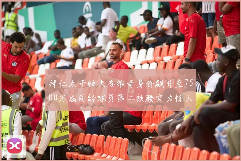 拜仁太子帕夫洛维奇身价飙升至7500万成同龄球员第二铁腰实力惊人