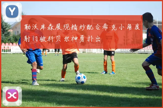 勒沃库森展现精妙配合希克小角度射门被科贝尔神勇扑出