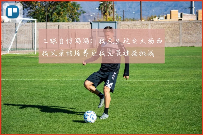 三球自信满满：我天生适合大场面我父亲的培养让我无畏迎接挑战