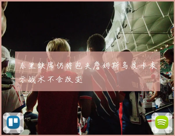 东里缺席仍将包夹詹姆斯乌度卡表示战术不会改变